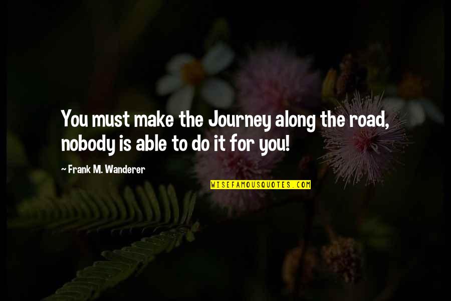 Booooo Quotes By Frank M. Wanderer: You must make the Journey along the road,