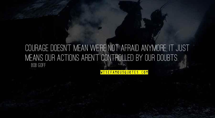 Boooooobies Quotes By Bob Goff: Courage doesn't mean we're not afraid anymore, it