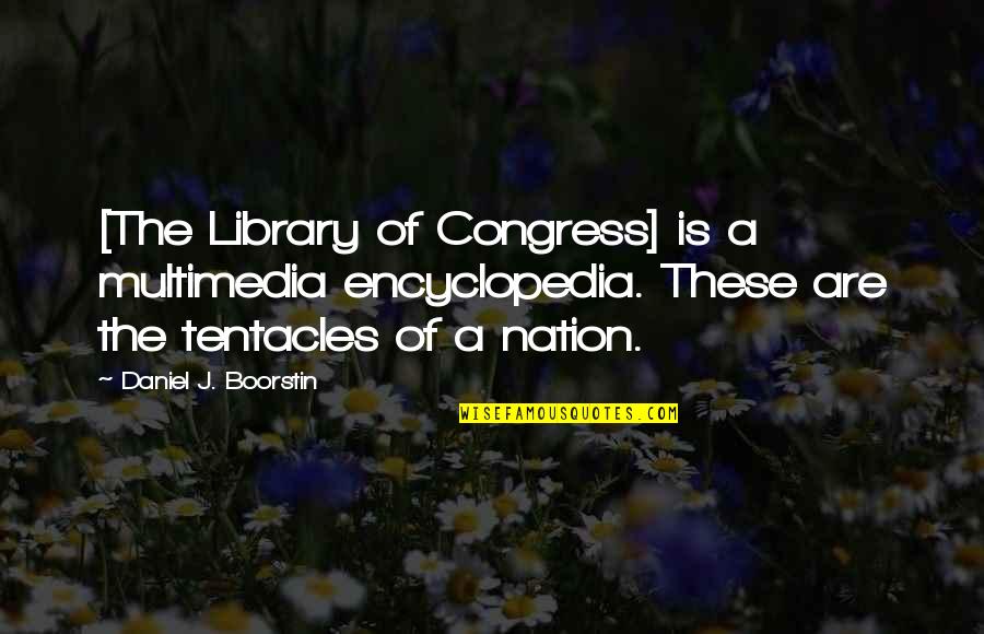 Boorstin Quotes By Daniel J. Boorstin: [The Library of Congress] is a multimedia encyclopedia.