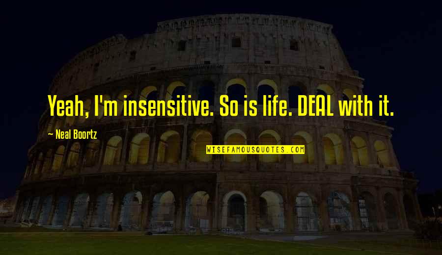 Boortz Quotes By Neal Boortz: Yeah, I'm insensitive. So is life. DEAL with Boortz Quotes By Neal Boortz: Yeah, I'm insensitive. So is life. DEAL with