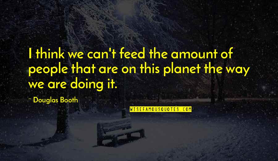 Booth Quotes By Douglas Booth: I think we can't feed the amount of Booth Quotes By Douglas Booth: I think we can't feed the amount of