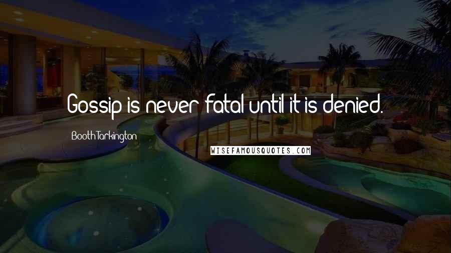 Booth Tarkington quotes: Gossip is never fatal until it is denied.