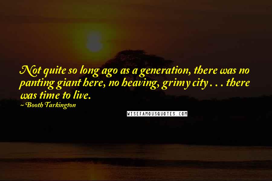 Booth Tarkington quotes: Not quite so long ago as a generation, there was no panting giant here, no heaving, grimy city . . . there was time to live.