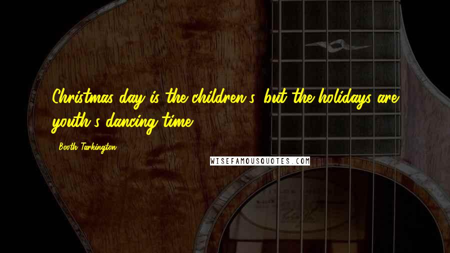 Booth Tarkington quotes: Christmas day is the children's, but the holidays are youth's dancing-time.