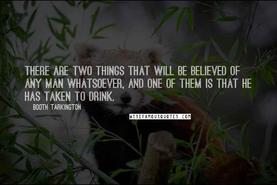 Booth Tarkington quotes: There are two things that will be believed of any man whatsoever, and one of them is that he has taken to drink.