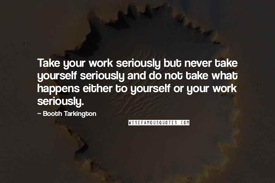 Booth Tarkington quotes: Take your work seriously but never take yourself seriously and do not take what happens either to yourself or your work seriously.