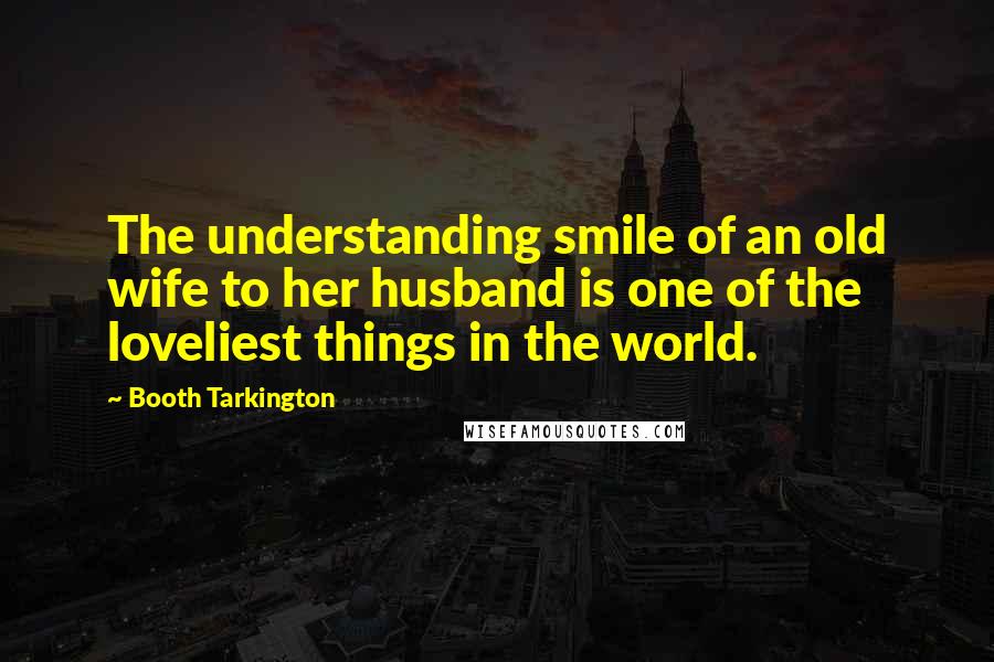 Booth Tarkington quotes: The understanding smile of an old wife to her husband is one of the loveliest things in the world.