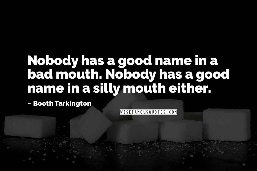 Booth Tarkington quotes: Nobody has a good name in a bad mouth. Nobody has a good name in a silly mouth either.