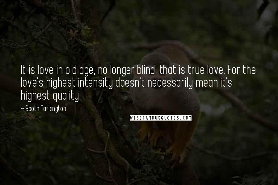 Booth Tarkington quotes: It is love in old age, no longer blind, that is true love. For the love's highest intensity doesn't necessarily mean it's highest quality.