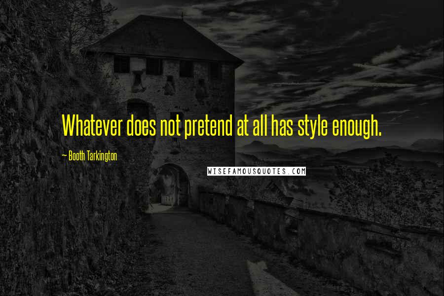 Booth Tarkington quotes: Whatever does not pretend at all has style enough.