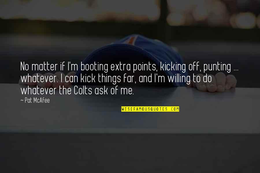 Booting Quotes By Pat McAfee: No matter if I'm booting extra points, kicking