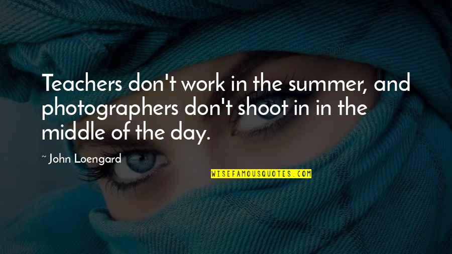 Boots And Souls Quotes By John Loengard: Teachers don't work in the summer, and photographers Boots And Souls Quotes By John Loengard: Teachers don't work in the summer, and photographers