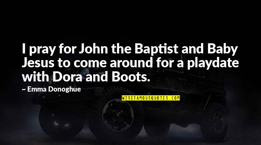 Boots From Dora Quotes By Emma Donoghue: I pray for John the Baptist and Baby