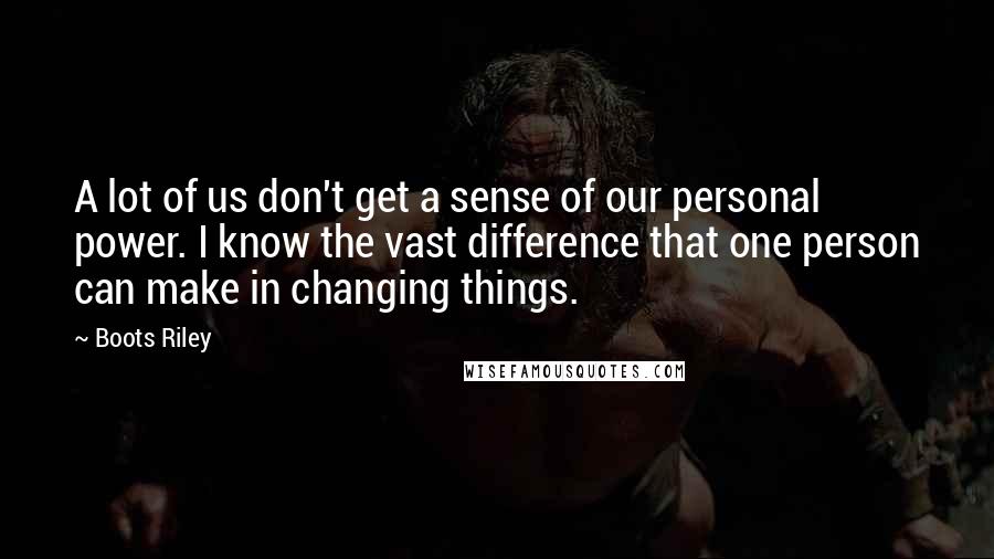 Boots Riley quotes: A lot of us don't get a sense of our personal power. I know the vast difference that one person can make in changing things. Boots Riley quotes: A lot of us don't get a sense of our personal power. I know the vast difference that one person can make in changing things.
