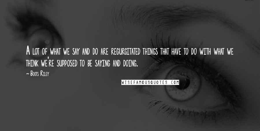 Boots Riley quotes: A lot of what we say and do are regurgitated things that have to do with what we think we're supposed to be saying and doing.