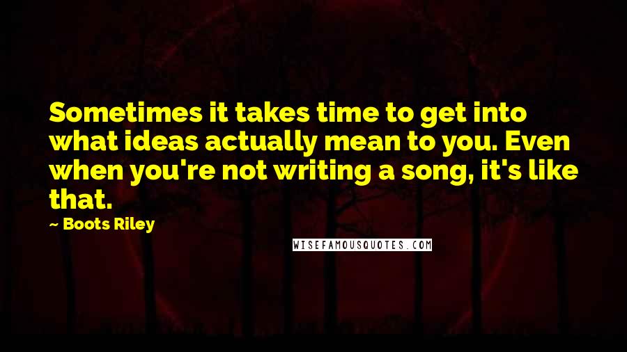 Boots Riley quotes: Sometimes it takes time to get into what ideas actually mean to you. Even when you're not writing a song, it's like that. Boots Riley quotes: Sometimes it takes time to get into what ideas actually mean to you. Even when you're not writing a song, it's like that.