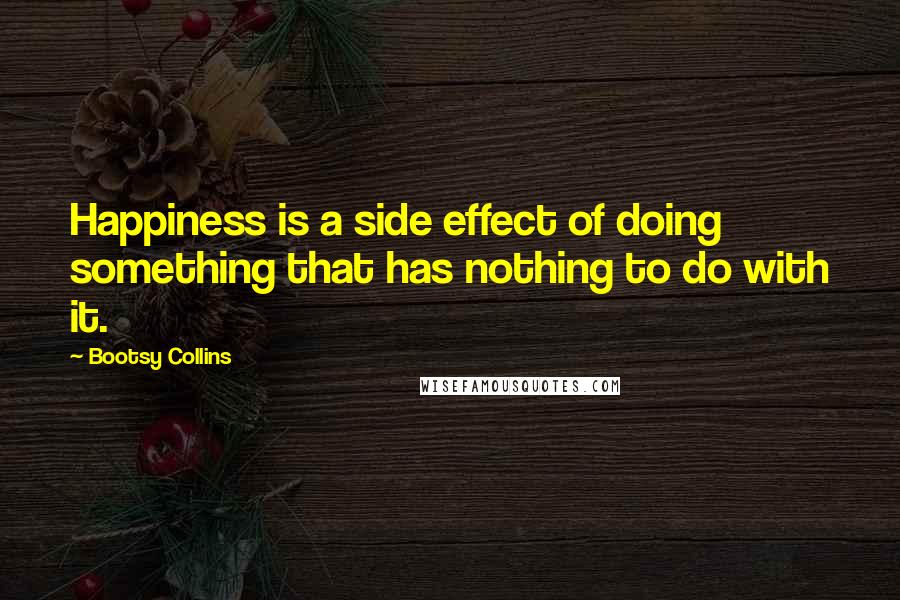 Bootsy Collins quotes: Happiness is a side effect of doing something that has nothing to do with it.