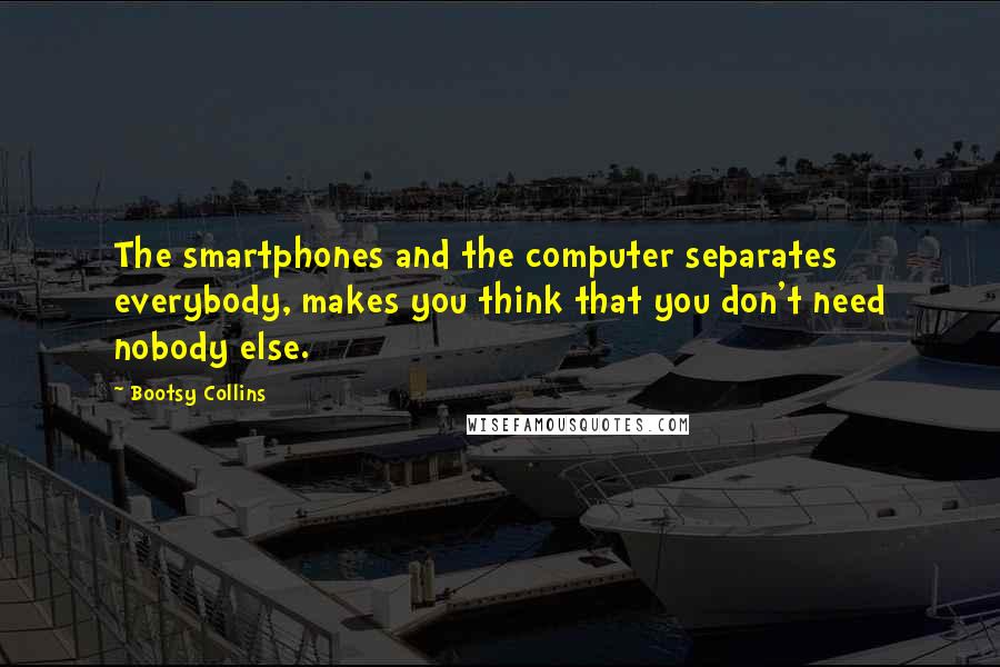 Bootsy Collins quotes: The smartphones and the computer separates everybody, makes you think that you don't need nobody else.