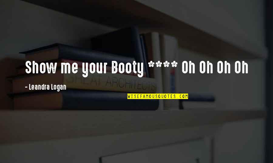 Booty's Quotes By Leandra Logan: Show me your Booty **** Oh Oh Oh