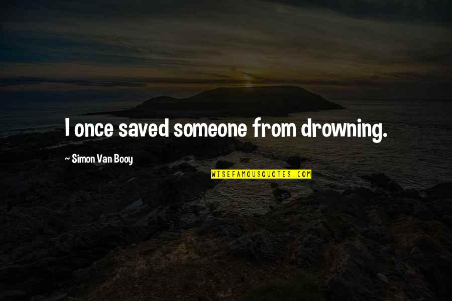 Booy Quotes By Simon Van Booy: I once saved someone from drowning.