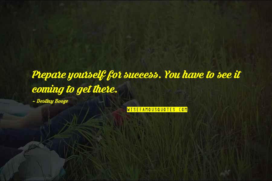 Booze Quotes By Destiny Booze: Prepare yourself for success. You have to see