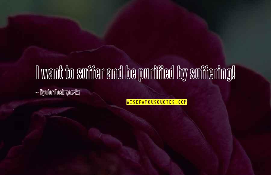 Boozing With Friends Quotes By Fyodor Dostoyevsky: I want to suffer and be purified by Boozing With Friends Quotes By Fyodor Dostoyevsky: I want to suffer and be purified by