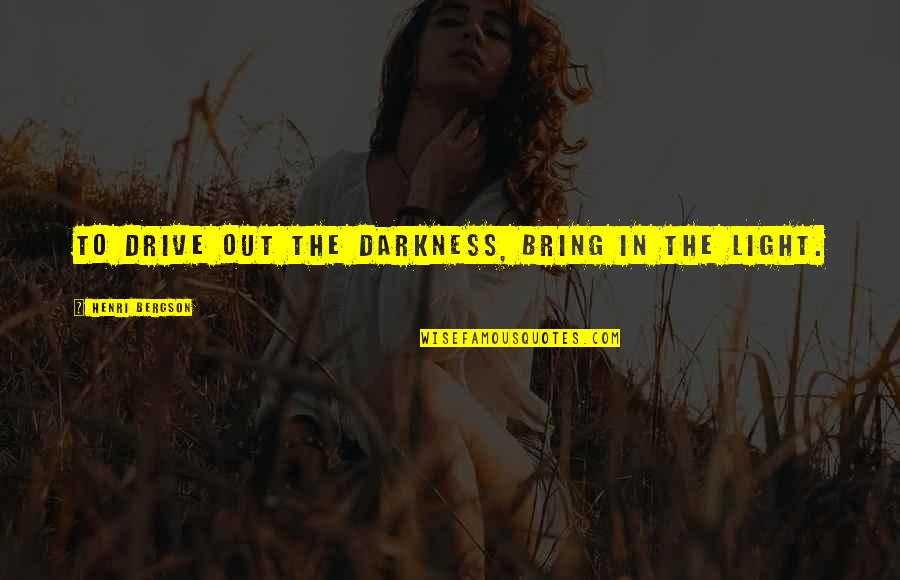 Boq's Quotes By Henri Bergson: To drive out the darkness, bring in the