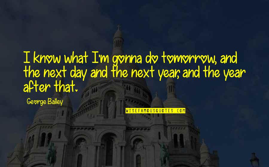 Borana Andoni Quotes By George Bailey: I know what I'm gonna do tomorrow, and