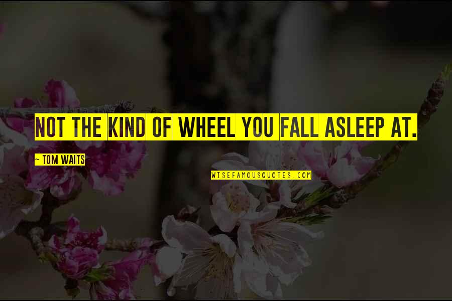 Borana Proverbs And Quotes By Tom Waits: Not the kind of wheel you fall asleep