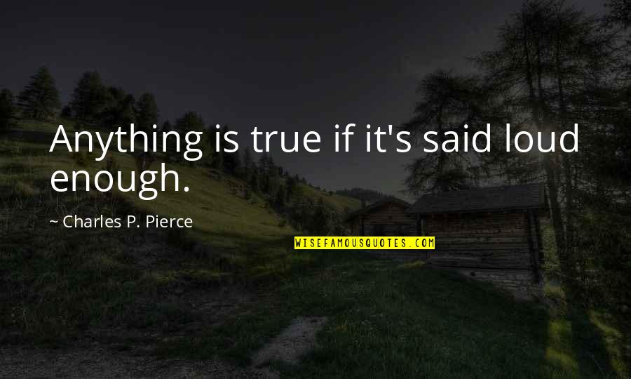Borborygmus Rumbling Quotes By Charles P. Pierce: Anything is true if it's said loud enough. Borborygmus Rumbling Quotes By Charles P. Pierce: Anything is true if it's said loud enough.