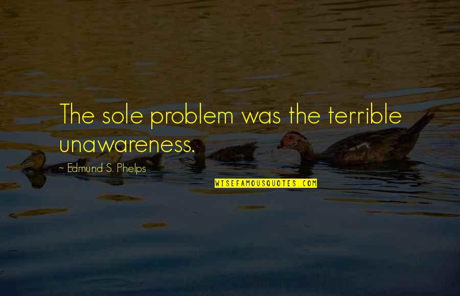 Borchie Fiat Quotes By Edmund S. Phelps: The sole problem was the terrible unawareness. Borchie Fiat Quotes By Edmund S. Phelps: The sole problem was the terrible unawareness.