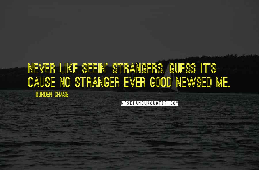 Borden Chase quotes: Never like seein' strangers. Guess it's cause no stranger ever good newsed me.