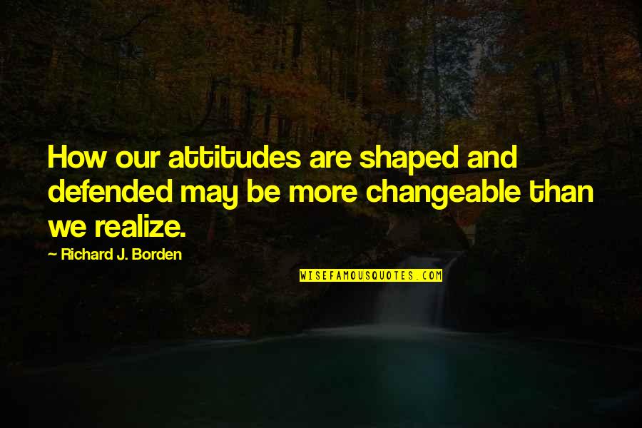 Borden Quotes By Richard J. Borden: How our attitudes are shaped and defended may