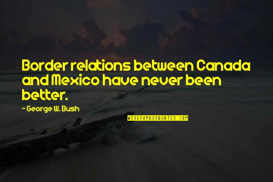 Border Quotes By George W. Bush: Border relations between Canada and Mexico have never