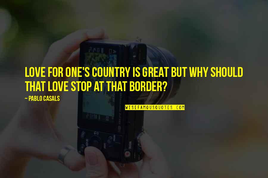 Border Quotes By Pablo Casals: Love for one's country is great but why