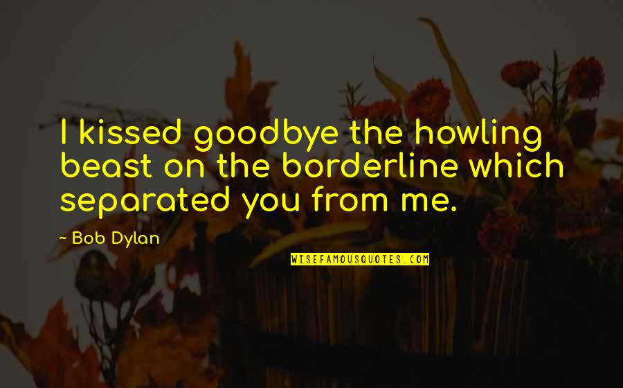 Borderline Quotes By Bob Dylan: I kissed goodbye the howling beast on the