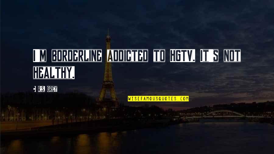 Borderline Quotes By R.S. Grey: I'm borderline addicted to HGTV. It's not healthy.