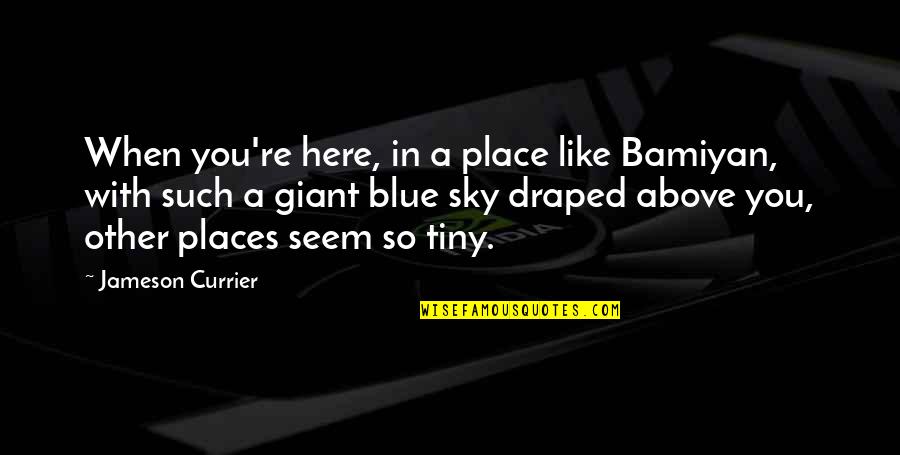 Bordiga Archive Quotes By Jameson Currier: When you're here, in a place like Bamiyan,