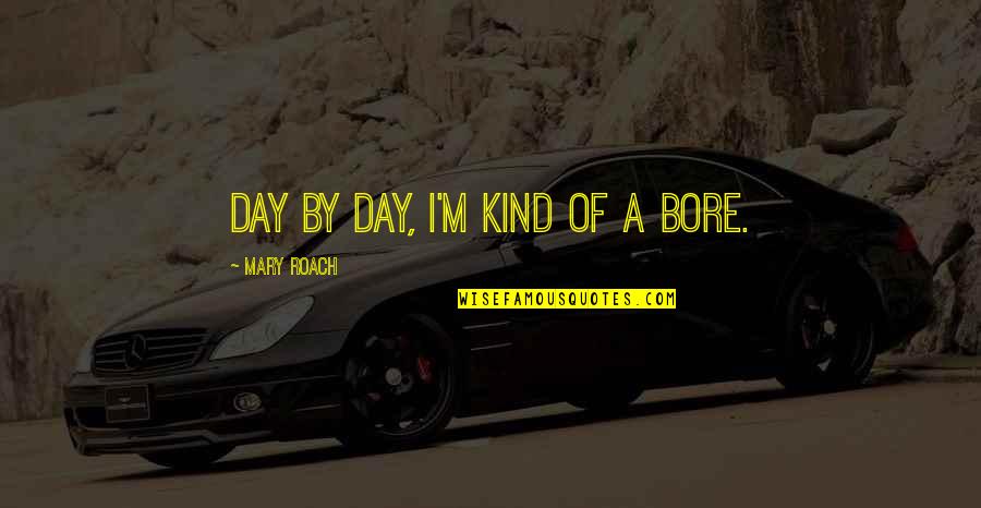 Bore Day Quotes By Mary Roach: Day by day, I'm kind of a bore.