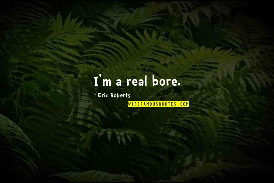 Bore Quotes By Eric Roberts: I'm a real bore.