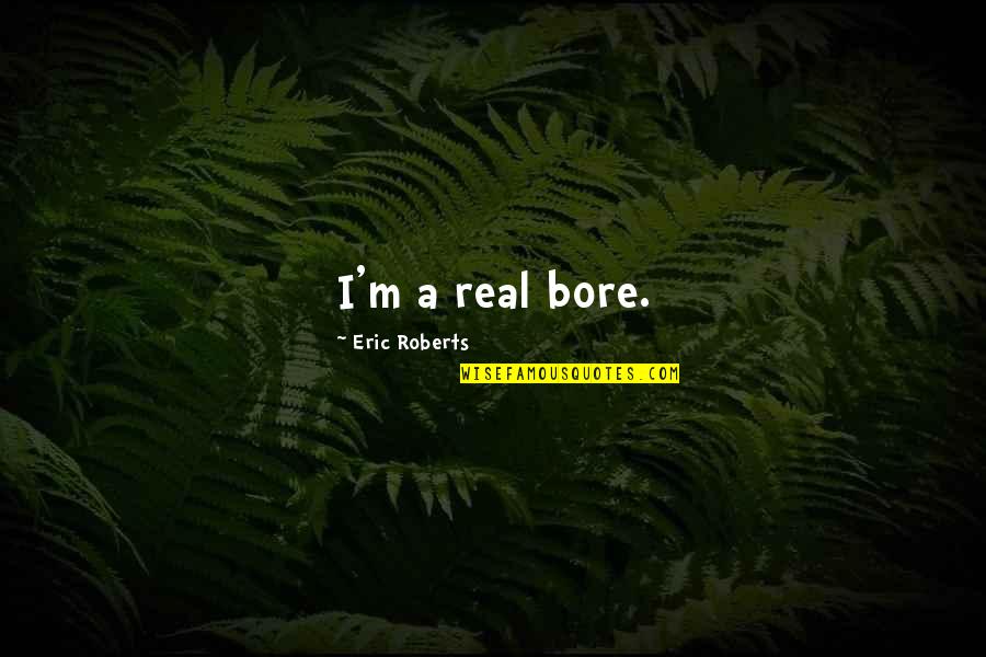 Bore Quotes By Eric Roberts: I'm a real bore. Bore Quotes By Eric Roberts: I'm a real bore.