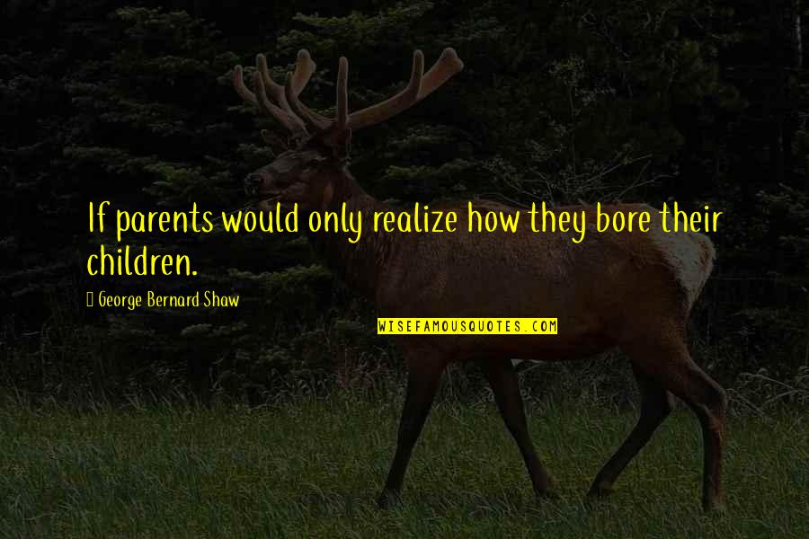 Bore Quotes By George Bernard Shaw: If parents would only realize how they bore