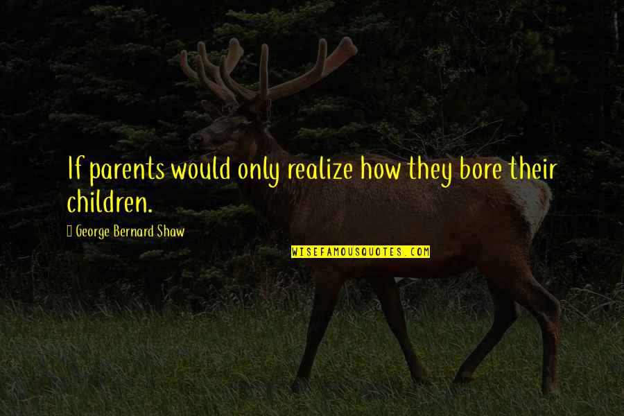 Bore Quotes By George Bernard Shaw: If parents would only realize how they bore Bore Quotes By George Bernard Shaw: If parents would only realize how they bore