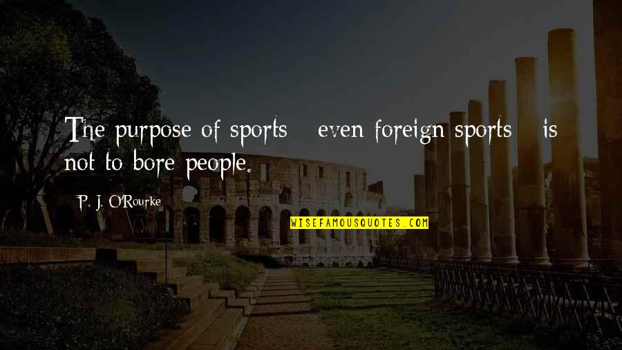 Bore Quotes By P. J. O'Rourke: The purpose of sports - even foreign sports Bore Quotes By P. J. O'Rourke: The purpose of sports - even foreign sports