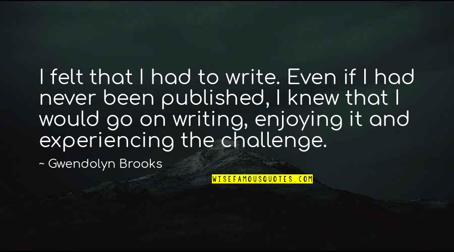 Boredom Busters Quotes By Gwendolyn Brooks: I felt that I had to write. Even Boredom Busters Quotes By Gwendolyn Brooks: I felt that I had to write. Even