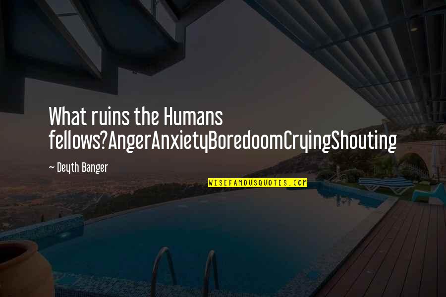 Boredoom Quotes By Deyth Banger: What ruins the Humans fellows?AngerAnxietyBoredoomCryingShouting