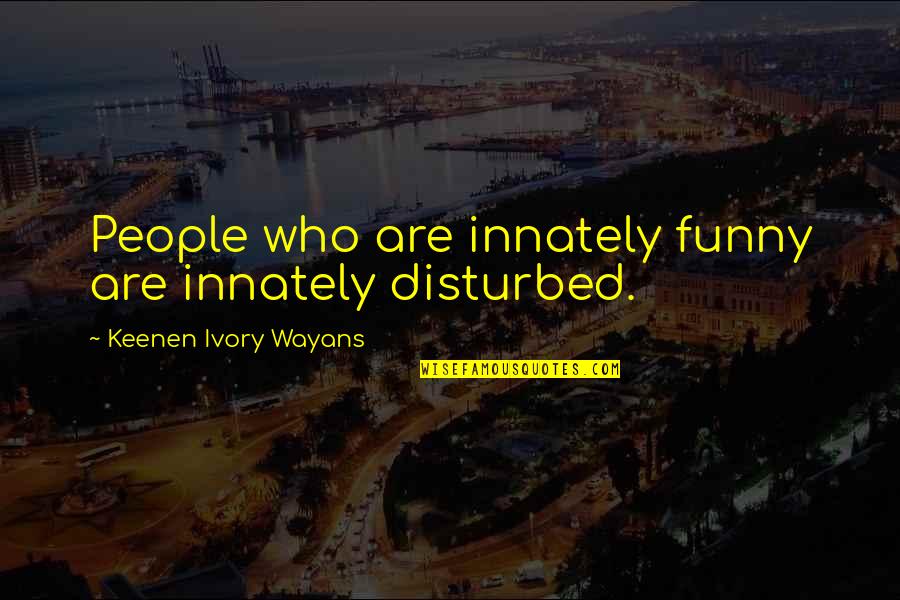Borenitsch Manistee Quotes By Keenen Ivory Wayans: People who are innately funny are innately disturbed. Borenitsch Manistee Quotes By Keenen Ivory Wayans: People who are innately funny are innately disturbed.