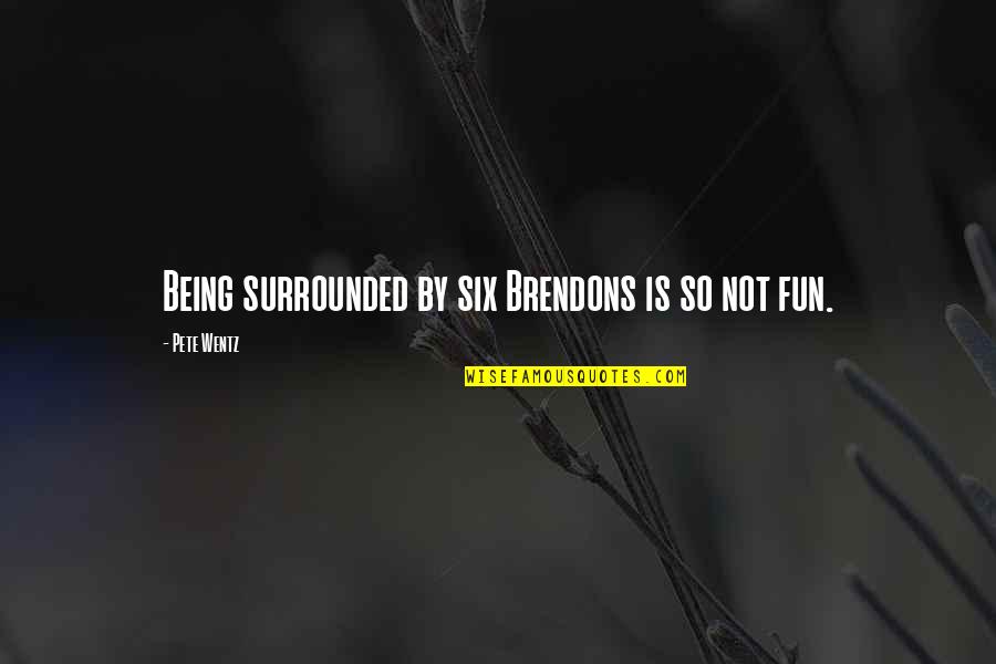 Borenson Fractions Quotes By Pete Wentz: Being surrounded by six Brendons is so not