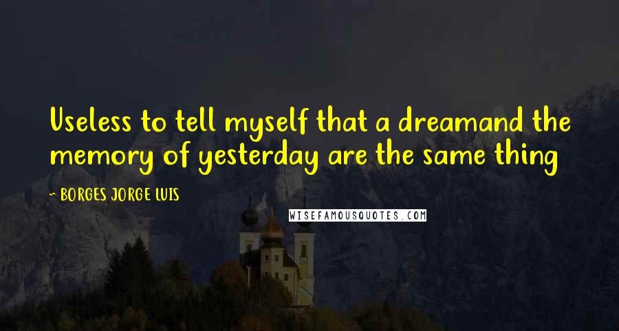 BORGES JORGE LUIS quotes: Useless to tell myself that a dreamand the memory of yesterday are the same thing