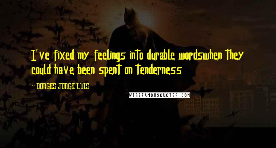 BORGES JORGE LUIS quotes: I've fixed my feelings into durable wordswhen they could have been spent on tenderness